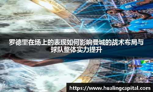 罗德里在场上的表现如何影响曼城的战术布局与球队整体实力提升